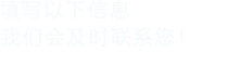 填寫(xiě)以下信息，我們會(huì)在第一時(shí)間聯(lián)系您！